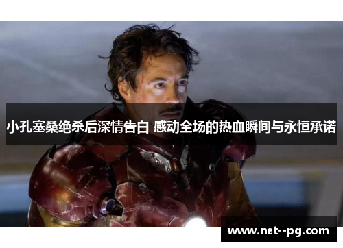 小孔塞桑绝杀后深情告白 感动全场的热血瞬间与永恒承诺