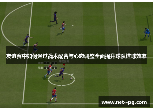 友谊赛中如何通过战术配合与心态调整全面提升球队进球效率