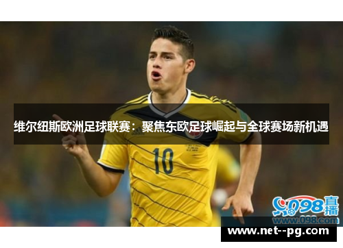 维尔纽斯欧洲足球联赛：聚焦东欧足球崛起与全球赛场新机遇