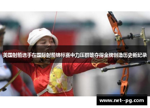 美国射箭选手在国际射箭锦标赛中力压群雄夺得金牌创造历史新纪录