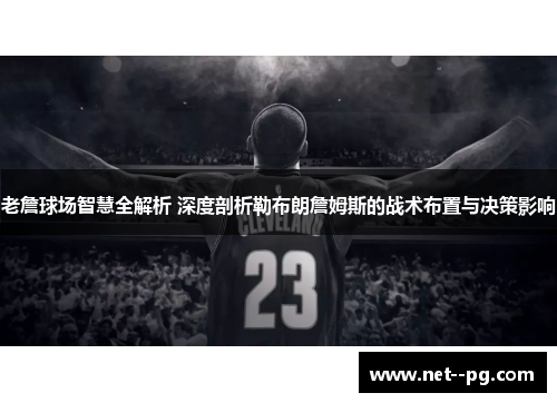 老詹球场智慧全解析 深度剖析勒布朗詹姆斯的战术布置与决策影响