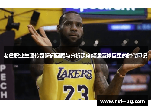 老詹职业生涯传奇瞬间回顾与分析深度解读篮球巨星的时代印记