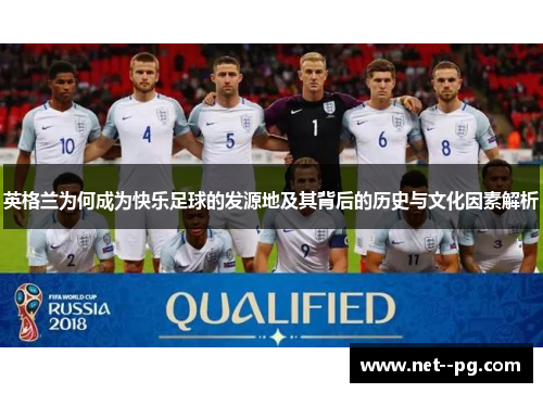 英格兰为何成为快乐足球的发源地及其背后的历史与文化因素解析
