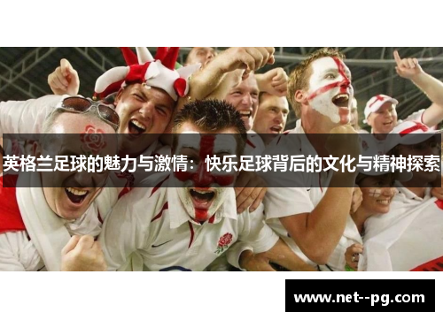 英格兰足球的魅力与激情：快乐足球背后的文化与精神探索