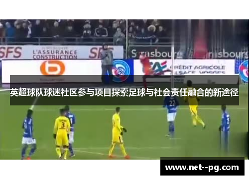 英超球队球迷社区参与项目探索足球与社会责任融合的新途径