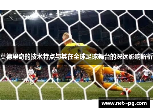 莫德里奇的技术特点与其在全球足球舞台的深远影响解析