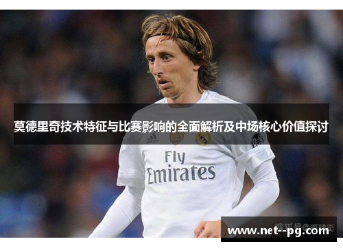 莫德里奇技术特征与比赛影响的全面解析及中场核心价值探讨