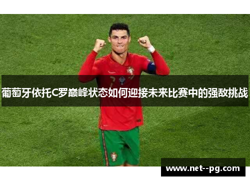 葡萄牙依托C罗巅峰状态如何迎接未来比赛中的强敌挑战 葡萄牙依托C罗巅峰状态如何迎接未来比赛中的强敌挑战