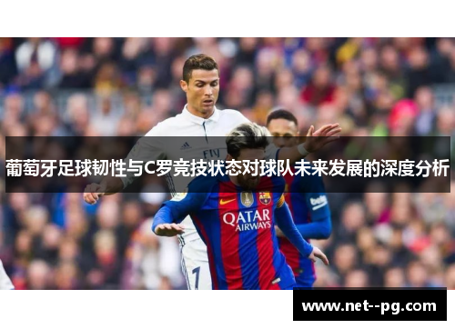 葡萄牙足球韧性与C罗竞技状态对球队未来发展的深度分析 葡萄牙足球韧性与C罗竞技状态对球队未来发展的深度分析