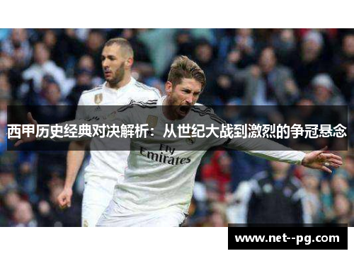 西甲历史经典对决解析:从世纪大战到激烈的争冠悬念 西甲历史经典对决解析:从世纪大战到激烈的争冠悬念