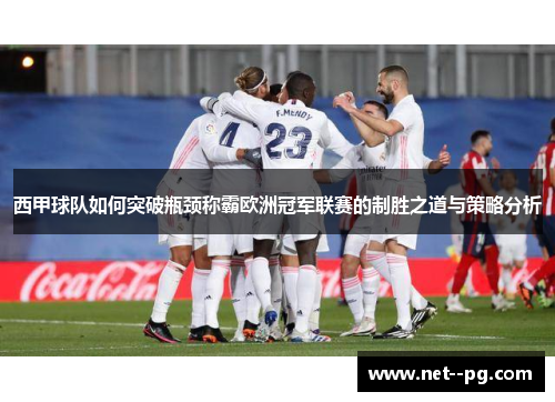 西甲球队如何突破瓶颈称霸欧洲冠军联赛的制胜之道与策略分析