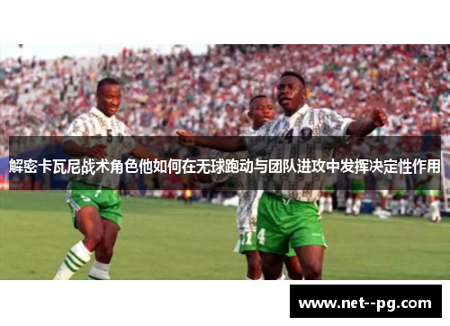解密卡瓦尼战术角色他如何在无球跑动与团队进攻中发挥决定性作用