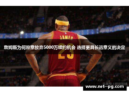 詹姆斯为何愿意放弃5000万续约机会 选择更具长远意义的决定