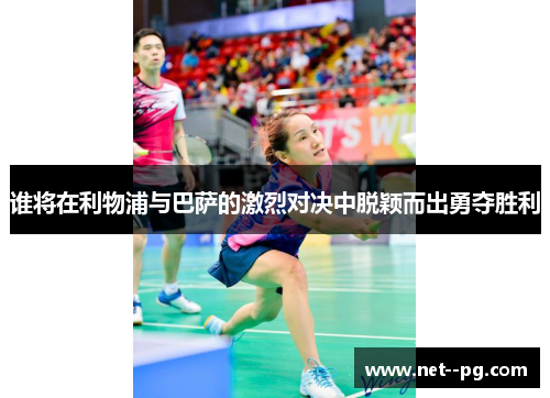 谁将在利物浦与巴萨的激烈对决中脱颖而出勇夺胜利