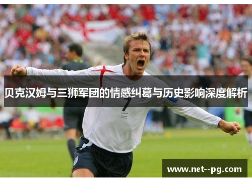 贝克汉姆与三狮军团的情感纠葛与历史影响深度解析