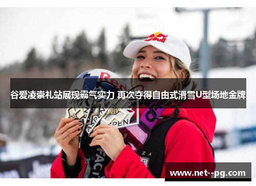 谷爱凌崇礼站展现霸气实力 再次夺得自由式滑雪U型场地金牌