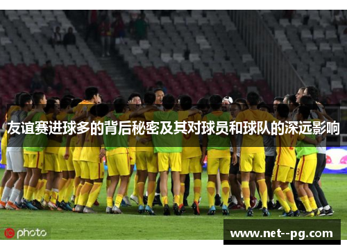 友谊赛进球多的背后秘密及其对球员和球队的深远影响 友谊赛进球多的背后秘密及其对球员和球队的深远影响