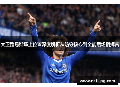 大卫路易斯场上位置深度解析从防守核心到全能后场指挥官 大卫路易斯场上位置深度解析从防守核心到全能后场指挥官