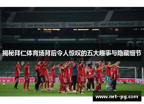 揭秘拜仁体育场背后令人惊叹的五大趣事与隐藏细节