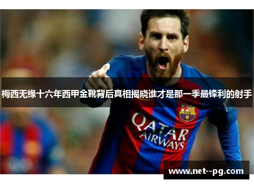 梅西无缘十六年西甲金靴背后真相揭晓谁才是那一季最锋利的射手