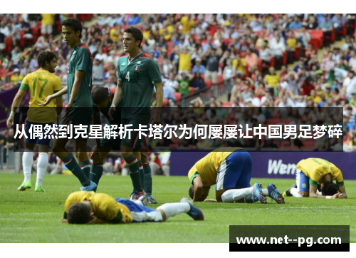 从偶然到克星解析卡塔尔为何屡屡让中国男足梦碎 从偶然到克星解析卡塔尔为何屡屡让中国男足梦碎