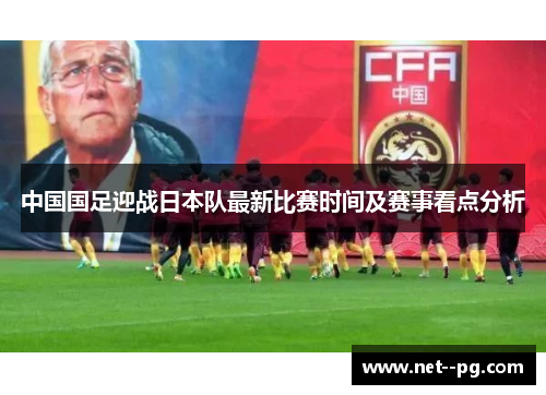 中国国足迎战日本队最新比赛时间及赛事看点分析