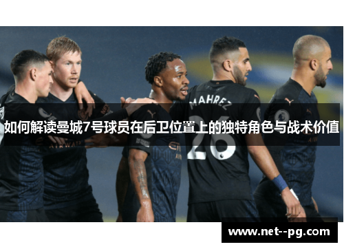 如何解读曼城7号球员在后卫位置上的独特角色与战术价值