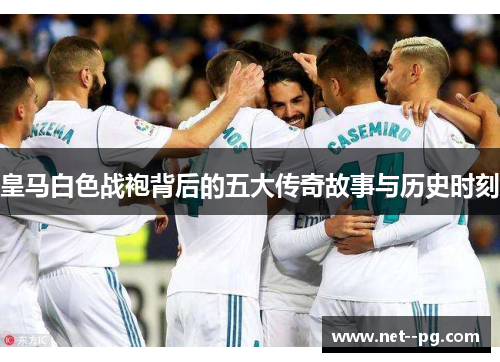 皇马白色战袍背后的五大传奇故事与历史时刻