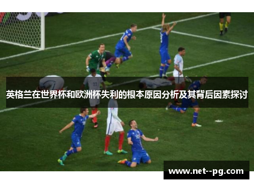 英格兰在世界杯和欧洲杯失利的根本原因分析及其背后因素探讨