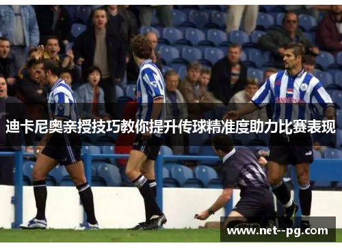 迪卡尼奥亲授技巧教你提升传球精准度助力比赛表现 迪卡尼奥亲授技巧教你提升传球精准度助力比赛表现
