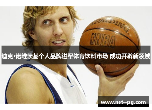 迪克·诺维茨基个人品牌进军体育饮料市场 成功开辟新领域 迪克·诺维茨基个人品牌进军体育饮料市场 成功开辟新领域