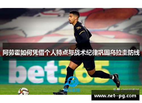 阿劳霍如何凭借个人特点与战术纪律巩固乌拉圭防线