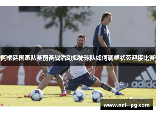 阿根廷国家队赛前备战活动揭秘球队如何调整状态迎接比赛