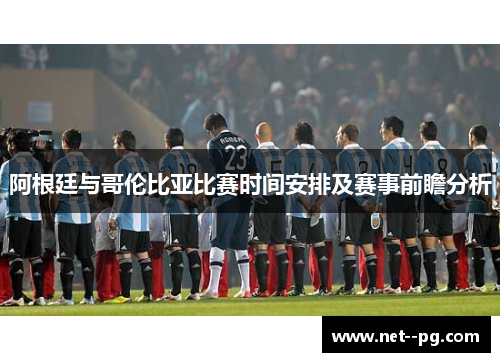 阿根廷与哥伦比亚比赛时间安排及赛事前瞻分析