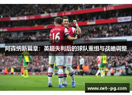 阿森纳新篇章：英超失利后的球队重组与战略调整