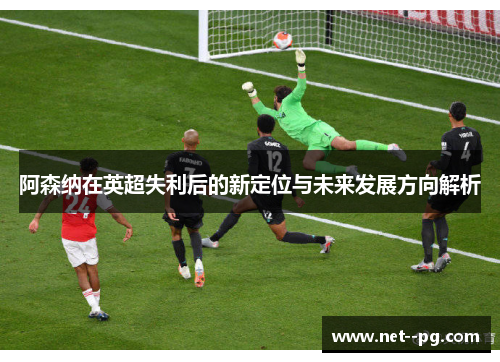 阿森纳在英超失利后的新定位与未来发展方向解析