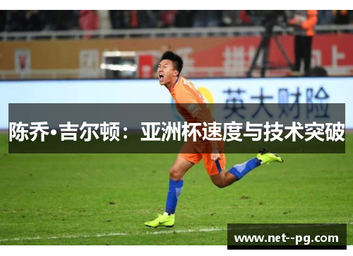 陈乔·吉尔顿:亚洲杯速度与技术突破 陈乔·吉尔顿:亚洲杯速度与技术突破
