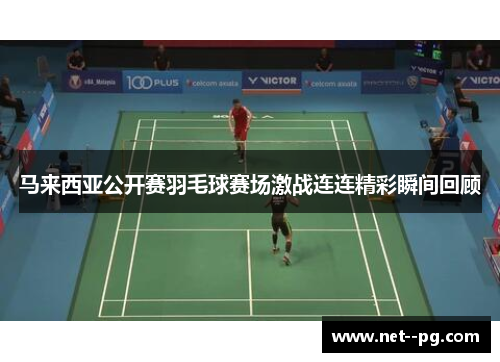 马来西亚公开赛羽毛球赛场激战连连精彩瞬间回顾
