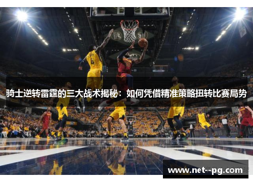 骑士逆转雷霆的三大战术揭秘：如何凭借精准策略扭转比赛局势