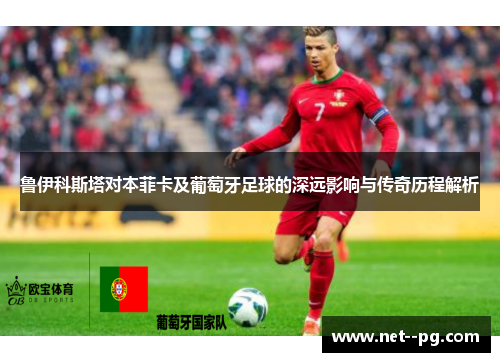 鲁伊科斯塔对本菲卡及葡萄牙足球的深远影响与传奇历程解析