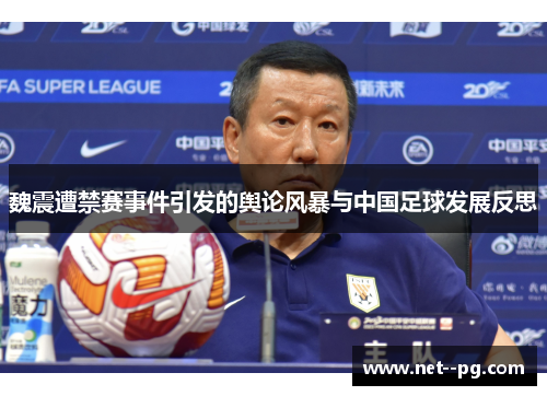 魏震遭禁赛事件引发的舆论风暴与中国足球发展反思 魏震遭禁赛事件引发的舆论风暴与中国足球发展反思