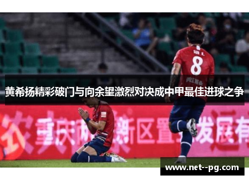 黄希扬精彩破门与向余望激烈对决成中甲最佳进球之争