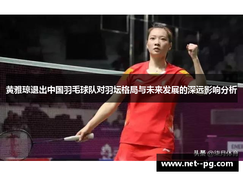 黄雅琼退出中国羽毛球队对羽坛格局与未来发展的深远影响分析 黄雅琼退出中国羽毛球队对羽坛格局与未来发展的深远影响分析