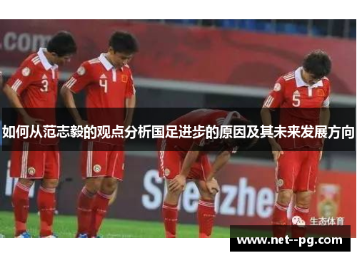 如何从范志毅的观点分析国足进步的原因及其未来发展方向 如何从范志毅的观点分析国足进步的原因及其未来发展方向