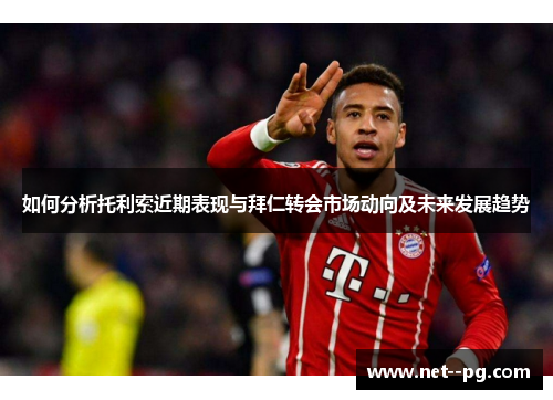 如何分析托利索近期表现与拜仁转会市场动向及未来发展趋势 如何分析托利索近期表现与拜仁转会市场动向及未来发展趋势