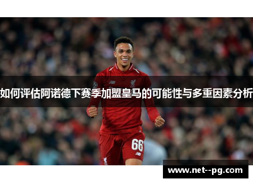 如何评估阿诺德下赛季加盟皇马的可能性与多重因素分析