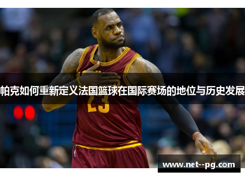 帕克如何重新定义法国篮球在国际赛场的地位与历史发展