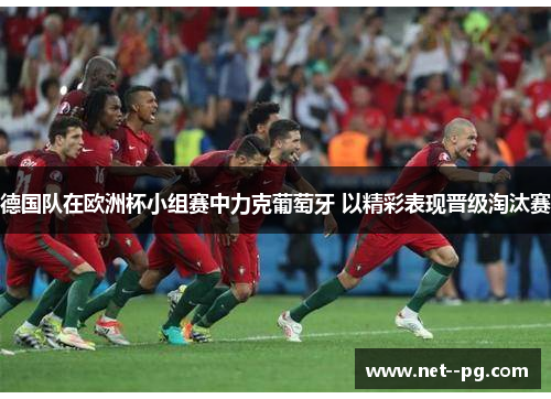 德国队在欧洲杯小组赛中力克葡萄牙 以精彩表现晋级淘汰赛