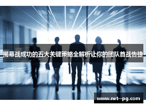 揭幕战成功的五大关键策略全解析让你的团队首战告捷