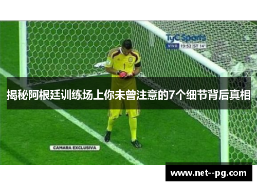 揭秘阿根廷训练场上你未曾注意的7个细节背后真相